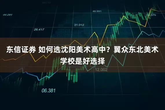 东信证券 如何选沈阳美术高中？翼众东北美术学校是好选择